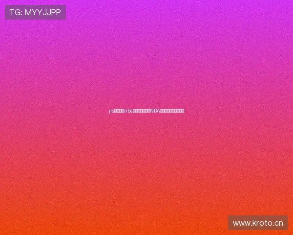 jrs极速体育nba直播吧全程呈现NBA赛事高清实时互动体验